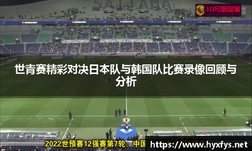 世青赛精彩对决日本队与韩国队比赛录像回顾与分析