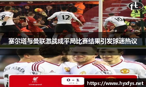 塞尔塔与曼联激战成平局比赛结果引发球迷热议