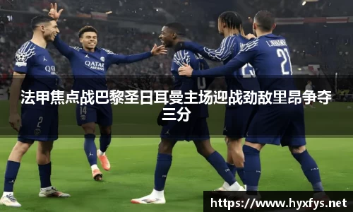 法甲焦点战巴黎圣日耳曼主场迎战劲敌里昂争夺三分
